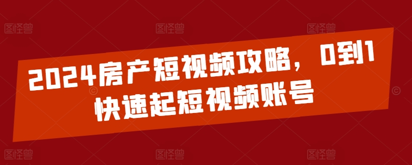 2024房产短视频攻略，0到1快速起短视频账号-满月文化项目库