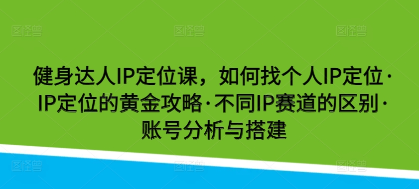 健身达人IP定位课，如何找个人IP定位·IP定位的黄金攻略·不同IP赛道的区别·账号分析与搭建-满月文化项目库