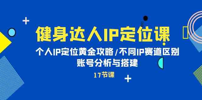 健身达人IP定位课：个人IP定位黄金攻略/不同IP赛道区别/账号分析与搭建-满月文化项目库