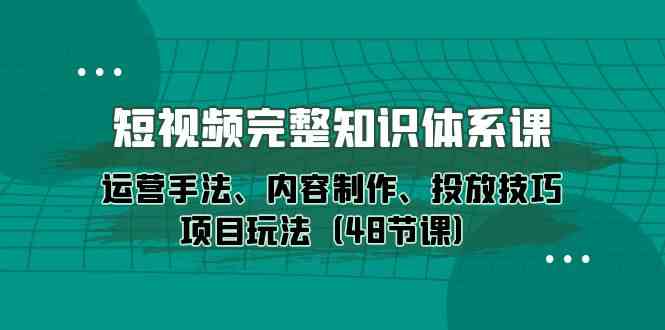 短视频完整知识体系课，运营手法、内容制作、投放技巧项目玩法（48节课）-满月文化项目库