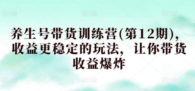 养生号带货训练营(第12期)，收益更稳定的玩法，让你带货收益爆炸-满月文化项目库