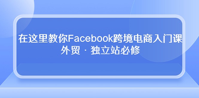 在这里教你Facebook跨境电商入门课，外贸·独立站必修-满月文化项目库