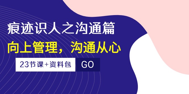 痕迹 识人之沟通篇，向上管理，沟通从心（23节课+资料包）-满月文化项目库