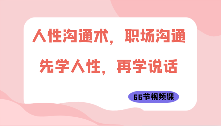 人性沟通术，职场沟通：先学人性，再学说话（66节视频课）-满月文化项目库