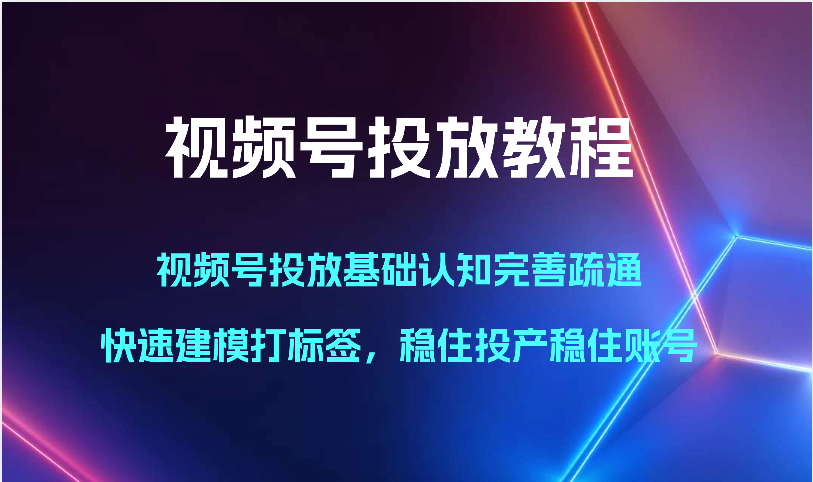 视频号投放教程-视频号投放基础认知完善疏通，快速建模打标签，稳住投产稳住账号-满月文化项目库