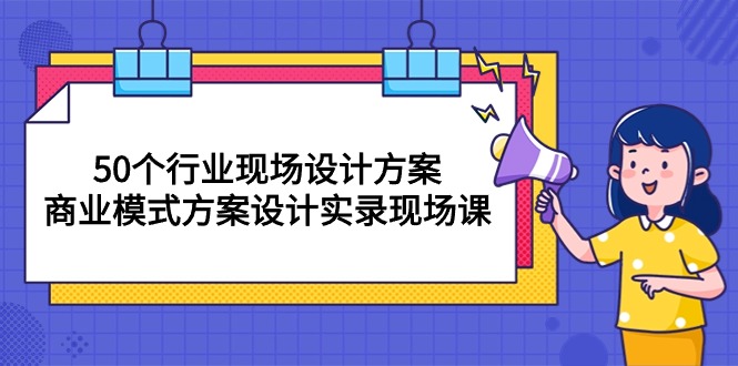 50个行业 现场设计方案，商业模式方案设计实录现场课（50节课）-满月文化项目库