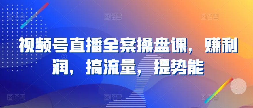 视频号直播全案操盘课，赚利润，搞流量，提势能-满月文化项目库