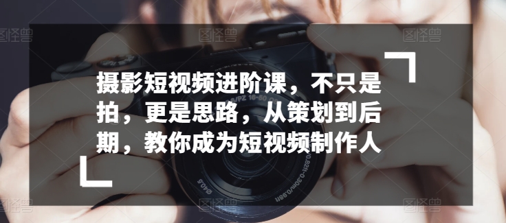 摄影短视频进阶课，不只是拍，更是思路，从策划到后期，教你成为短视频制作人-满月文化项目库