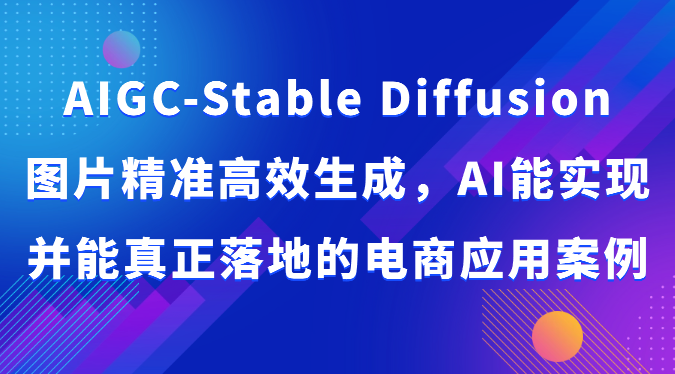 AIGC-Stable Diffusion图片精准高效生成，AI能实现并能真正落地的电商应用案例-满月文化项目库