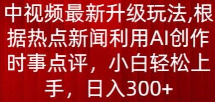 中视频最新升级玩法，根据热点新闻利用AI创作时事点评，日入300+-满月文化项目库