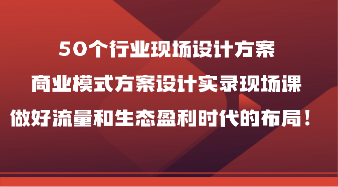 50个行业现场设计方案，商业模式方案设计实录现场课，做好流量和生态盈利时代的布局！-满月文化项目库