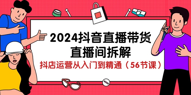 2024抖音直播带货直播间拆解：抖店运营从入门到精通（56节课）-满月文化项目库