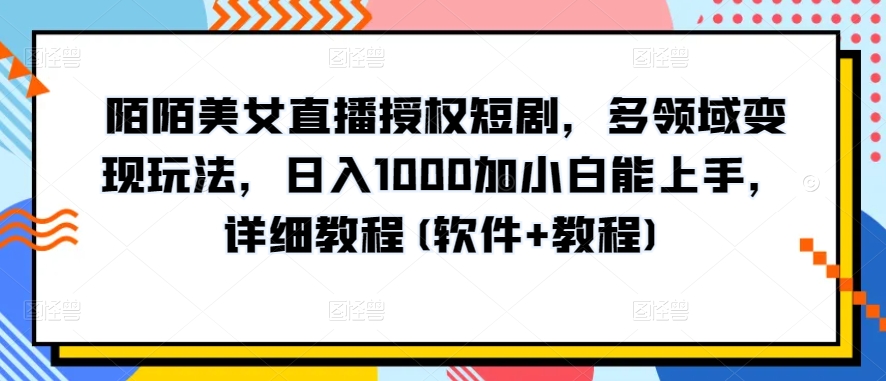 陌陌美女直播授权短剧，多领域变现玩法，日入1000加小白能上手，详细教程(软件+教程)-满月文化项目库