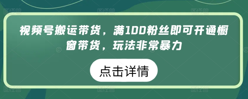 视频号搬运带货，满100粉丝即可开通橱窗带货，玩法非常暴力-满月文化项目库