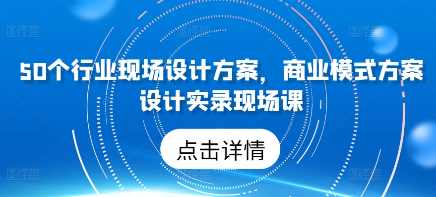 50个行业现场设计方案，​商业模式方案设计实录现场课-满月文化项目库