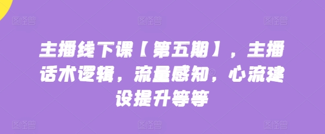 主播线下课【第五期】，主播话术逻辑，流量感知，心流建设提升等等-满月文化项目库