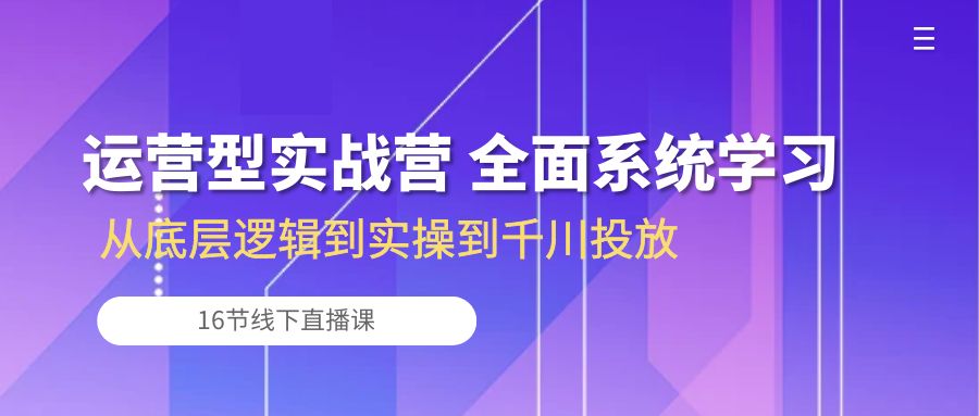 运营型实战营 全面系统学习-从底层逻辑到实操到千川投放（16节线下直播课)-满月文化项目库