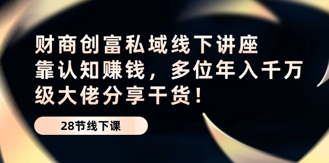 财商·创富私域线下讲座：靠认知赚钱，多位年入千万级大佬分享干货！-满月文化项目库