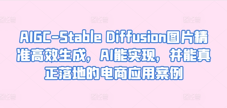 AIGC-Stable Diffusion图片精准高效生成，AI能实现，并能真正落地的电商应用案例-满月文化项目库