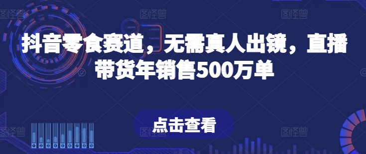 抖音零食赛道，无需真人出镜，直播带货年销售500万单-满月文化项目库