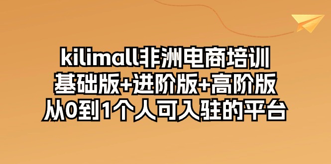 kilimall非洲电商培训，基础版+进阶版+高阶版 从0-1个人可入驻的平台（12节）-满月文化项目库