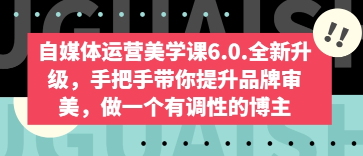 自媒体运营美学课6.0.全新升级，手把手带你提升品牌审美，做一个有调性的博主-满月文化项目库