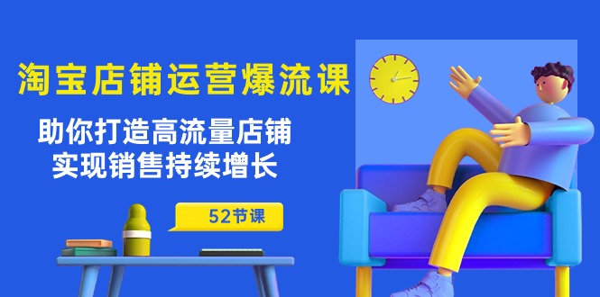 淘宝店铺运营爆流课：助你打造高流量店铺，实现销售持续增长（52节课）-满月文化项目库