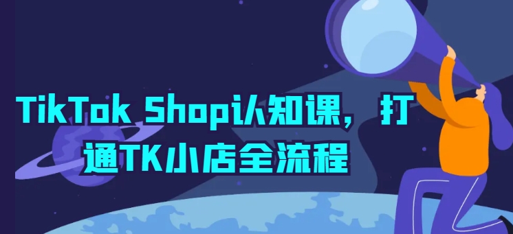 TikTok Shop认知课，打通TK小店全流程-满月文化项目库