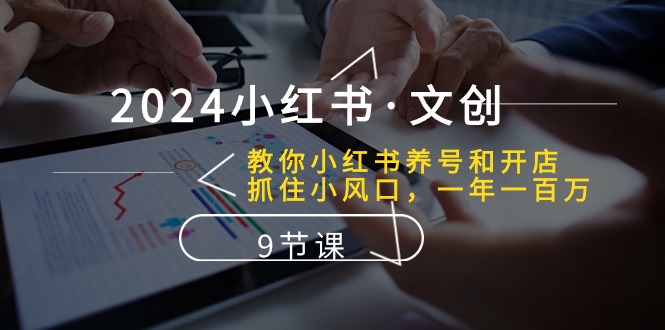 2024小红书文创：教你小红书养号和开店、抓住小风口 一年一百万 (9节课)-满月文化项目库