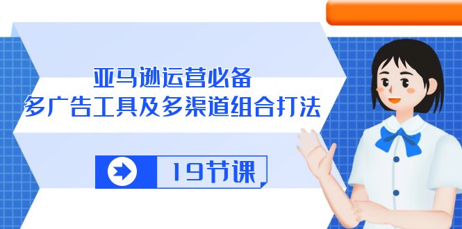 亚马逊 运营必备，多广告 工具及多渠道组合打法（19节课）-满月文化项目库