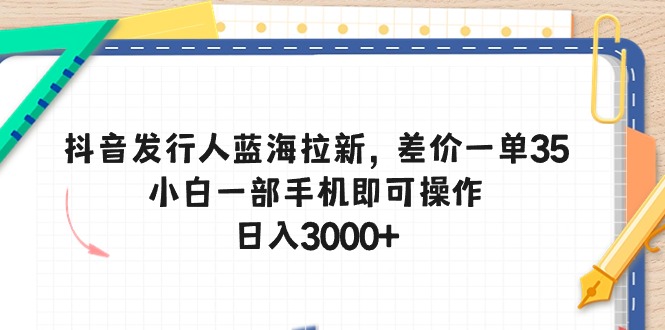 抖音发行人蓝海拉新，差价一单35，小白一部手机即可操作，日入3000+-满月文化项目库