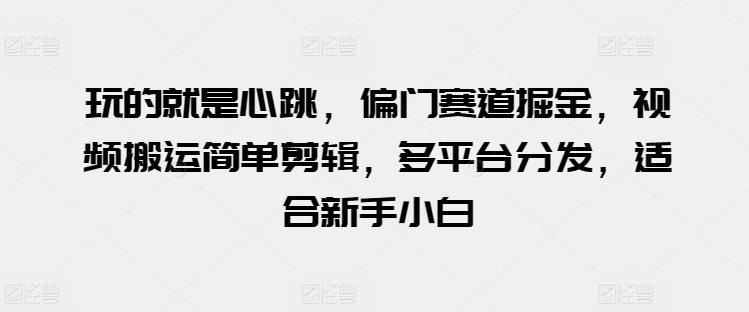 玩的就是心跳，偏门赛道掘金，视频搬运简单剪辑，多平台分发，适合新手小白-满月文化项目库