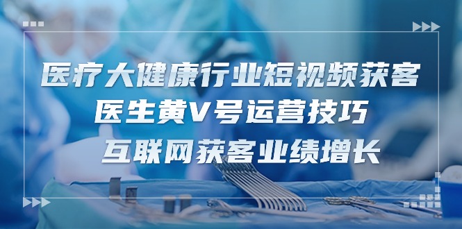 医疗 大健康行业短视频获客：医生黄V号运营技巧  互联网获客业绩增长-15节-满月文化项目库