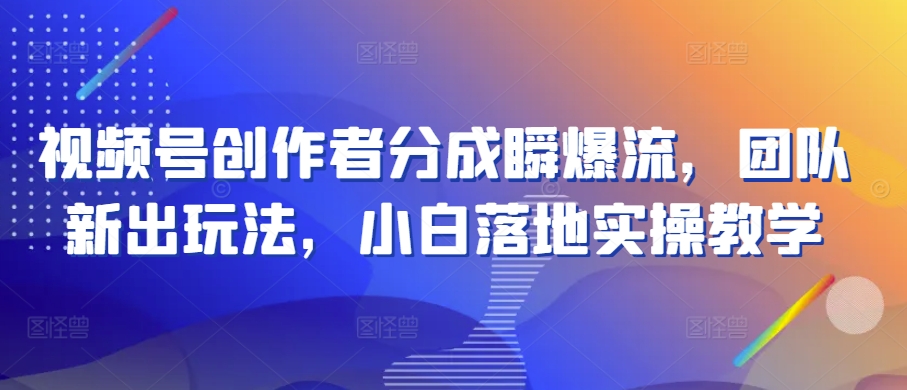 视频号创作者分成瞬爆流，团队新出玩法，小白落地实操教学-满月文化项目库