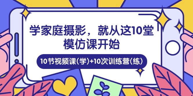 学家庭 摄影，就从这10堂模仿课开始 ，10节视频课(学)+10次训练营(练)-满月文化项目库