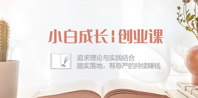 小白成长|创业课：追求理论与实践结合，踏实落地，有尊严的持续赚钱-42节-满月文化项目库