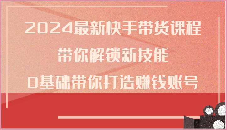 2024最新快手带货课程，带你解锁新技能，0基础带你打造赚钱账号-满月文化项目库