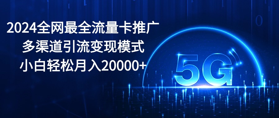 2024全网最全流量卡推广多渠道引流变现模式，小白轻松月入20000+-满月文化项目库