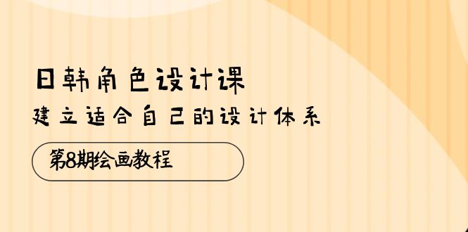 日韩 角色设计课：第8期绘画教程，建立适合自己的设计体系（38节课）-满月文化项目库