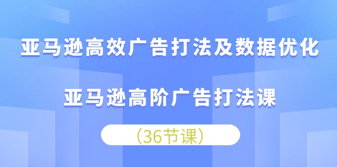 亚马逊高效广告打法及数据优化，亚马逊高阶广告打法课（36节）-满月文化项目库