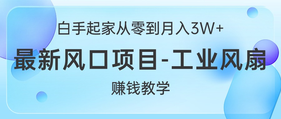 白手起家从零到月入3W+，最新风口项目-工业风扇赚钱教学-满月文化项目库