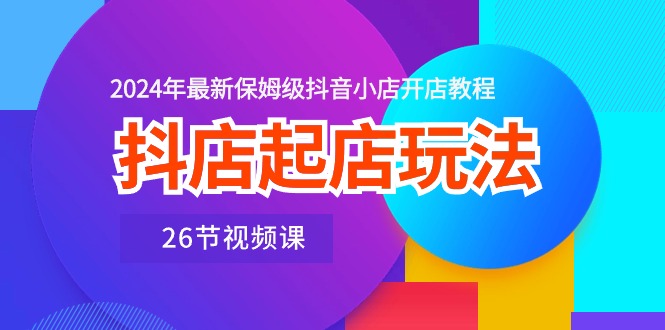 抖店起店玩法，2024年最新保姆级抖音小店开店教程（26节视频课）-满月文化项目库