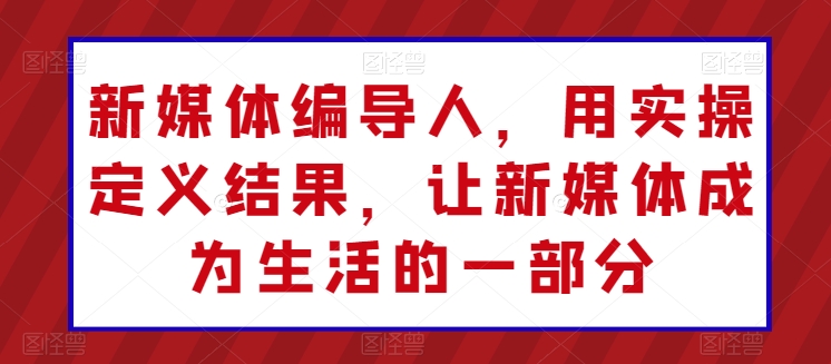 新媒体编导人，用实操定义结果，让新媒体成为生活的一部分-满月文化项目库