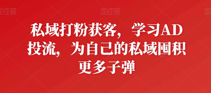 私域打粉获客，学习AD投流，为自己的私域囤积更多子弹-满月文化项目库