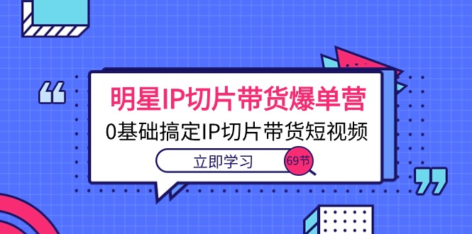 明星IP切片带货爆单营，0基础搞定IP切片带货短视频（69节课）-满月文化项目库