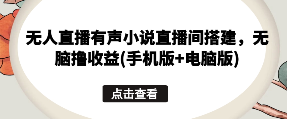 无人直播有声小说直播间搭建，无脑撸收益(手机版+电脑版)-满月文化项目库