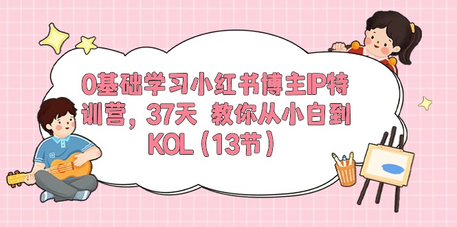 0基础学习小红书博主IP特训营，37天 教你从小白到KOL（13节）-满月文化项目库