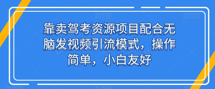 靠卖驾考资源项目配合无脑发视频引流模式，操作简单，小白友好-满月文化项目库