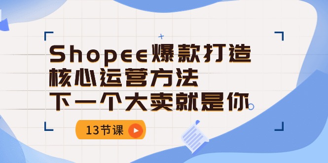 Shopee-爆款打造核心运营方法，下一个大卖就是你（13节课）-满月文化项目库