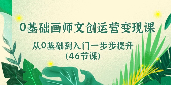 0基础画师 文创运营变现课，从0基础到入门一步步提升（46节课）-满月文化项目库